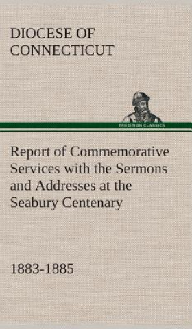 Książka Report of Commemorative Services with the Sermons and Addresses at the Seabury Centenary, 1883-1885. Diocese Of Connecticut