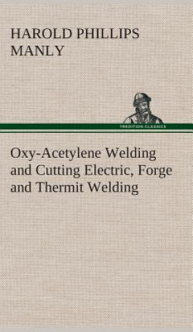 Könyv Oxy-Acetylene Welding and Cutting Electric, Forge and Thermit Welding together with related methods and materials used in metal working and the oxygen Harold Phillips Manly