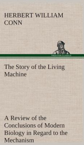 Kniha Story of the Living Machine A Review of the Conclusions of Modern Biology in Regard to the Mechanism Which Controls the Phenomena of Living Activity H. W. (Herbert William) Conn