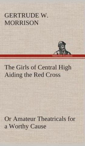 Książka Girls of Central High Aiding the Red Cross Or Amateur Theatricals for a Worthy Cause Gertrude W. Morrison