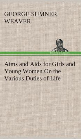 Könyv Aims and Aids for Girls and Young Women On the Various Duties of Life, Physical, Intellectual, And Moral Development Self-Culture, Improvement, Dress, George Sumner Weaver