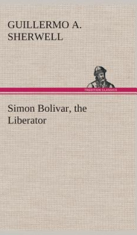Könyv Simon Bolivar, the Liberator Guillermo A. Sherwell