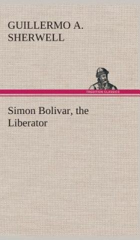 Book Simon Bolivar, the Liberator Guillermo A. Sherwell