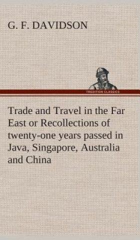 Kniha Trade and Travel in the Far East or Recollections of twenty-one years passed in Java, Singapore, Australia and China. G. F. Davidson