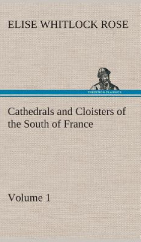 Kniha Cathedrals and Cloisters of the South of France, Volume 1 Elise Whitlock Rose