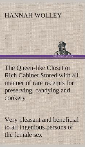 Carte Queen-like Closet or Rich Cabinet Stored with all manner of rare receipts for preserving, candying and cookery. Very pleasant and beneficial to all in Hannah Wolley