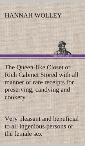 Kniha Queen-like Closet or Rich Cabinet Stored with all manner of rare receipts for preserving, candying and cookery. Very pleasant and beneficial to all in Hannah Wolley