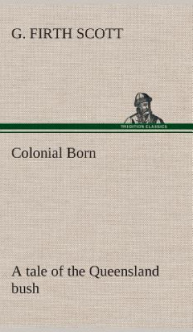 Könyv Colonial Born A tale of the Queensland bush G. Firth Scott