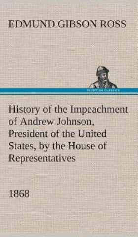 Carte History of the Impeachment of Andrew Johnson, President of the United States, by the House of Representatives, and his trial by the Senate for high cr Edmund G. (Edmund Gibson) Ross
