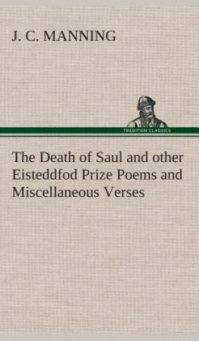 Könyv Death of Saul and other Eisteddfod Prize Poems and Miscellaneous Verses J C Manning
