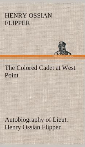 Knjiga Colored Cadet at West Point Autobiography of Lieut. Henry Ossian Flipper, first graduate of color from the U. S. Military Academy Henry Ossian Flipper