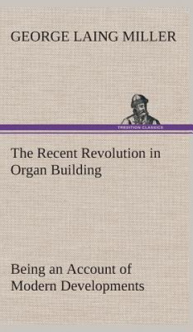 Könyv Recent Revolution in Organ Building Being an Account of Modern Developments George Laing Miller