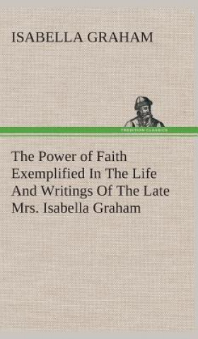 Book Power of Faith Exemplified In The Life And Writings Of The Late Mrs. Isabella Graham. Isabella Graham