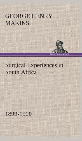 Kniha Surgical Experiences in South Africa, 1899-1900 Being Mainly a Clinical Study of the Nature and Effects of Injuries Produced by Bullets of Small Calib George Henry Makins