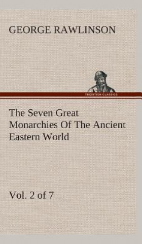 Book Seven Great Monarchies Of The Ancient Eastern World, Vol 2. (of 7) George Rawlinson