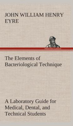 Kniha Elements of Bacteriological Technique A Laboratory Guide for Medical, Dental, and Technical Students. Second Edition Rewritten and Enlarged. J. W. H. (John William Henry) Eyre