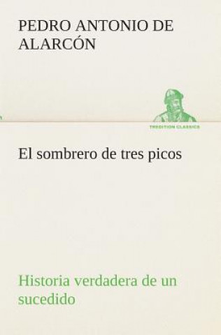 Kniha sombrero de tres picos Historia verdadera de un sucedido que anda en romances escrita ahora tal y como paso Pedro Antonio de Alarcón