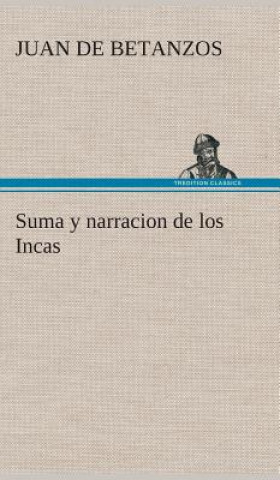 Carte Suma y narracion de los Incas, que los indios llamaron Capaccuna, que fueron senores de la ciudad del Cuzco y de todo lo a ella subjeto Juan de Betanzos