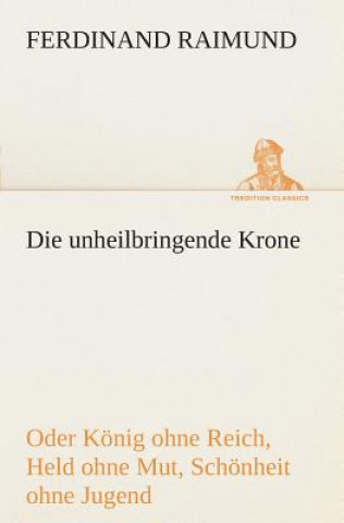 Knjiga unheilbringende Krone (oder Koenig ohne Reich, Held ohne Mut, Schoenheit ohne Jugend) Ferdinand Raimund