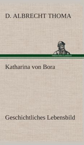 Könyv Katharina von Bora Geschichtliches Lebensbild D. Albrecht Thoma