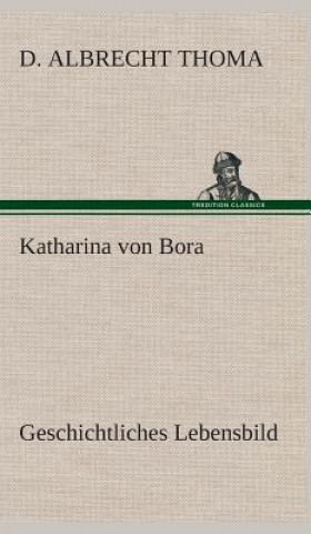 Książka Katharina von Bora Geschichtliches Lebensbild D. Albrecht Thoma