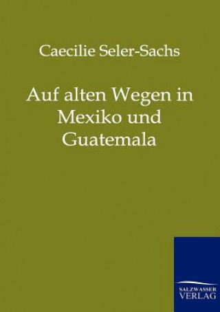 Knjiga Auf alten Wegen in Mexiko und Guatemala Caecilie Seler-Sachs