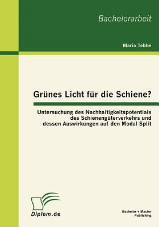 Książka Grunes Licht fur die Schiene? Untersuchung des Nachhaltigkeitspotentials des Schienenguterverkehrs und dessen Auswirkungen auf den Modal Split Maria Tebbe