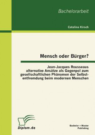 Libro Mensch oder Burger? Jean-Jacques Rousseaus alternative Ansatze als Gegenpol zum gesellschaftlichen Phanomen der Selbstentfremdung beim modernen Mensch Catalina Kirsch