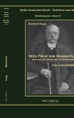 Könyv Otto Furst von Bismarck, der erste Reichskanzler Deutschlands. Ein Lebensbild Bernhard Rogge