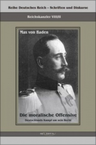 Könyv Prinz Max von Baden. Die moralische Offensive. Deutschlands Kampf um sein Recht Prinz Max von Baden