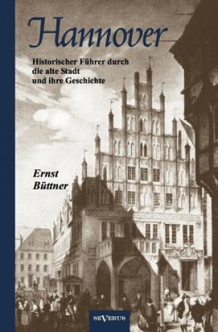 Kniha Hannover - Die Hauptstadt Niedersachsens. Historischer Fuhrer durch die alte Stadt und ihre Geschichte Ernst Büttner