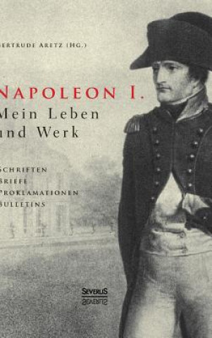 Carte Napoleon I. Mein Leben und Werk. Schriften, Briefe, Proklamationen, Bulletins Kaiser Napoleon I. Bonaparte