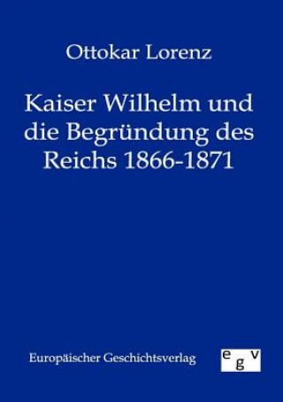 Książka Kaiser Wilhelm und die Begrundung des Reichs 1866-1871 Ottokar Lorenz