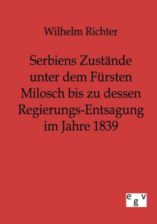 Könyv Serbiens Zustande unter dem Fursten Milosch bis zu dessen Regierungs-Entsagung im Jahre 1839 Wilhelm Richter