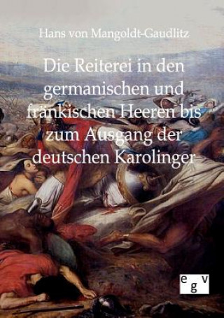 Könyv Reiterei in den germanischen und frankischen Heeren bis zum Ausgang der deutschen Karolinger Hans von Mangoldt-Gaudlitz