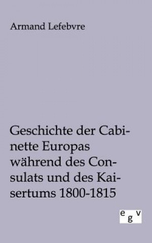 Kniha Geschichte der Cabinette Europas wahrend des Consulats und des Kaisertums 1800 - 1815 Armand Lefebvre