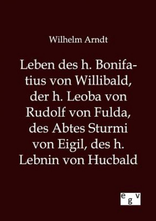 Knjiga Leben des h. Bonifatius von Willibald, der h. Leoba von Rudolf von Fulda, des Abtes Sturmi von Eigil, des h. Lebnin von Hucbald Wilhelm Arndt