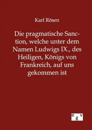 Книга pragmatische Sanction, welche unter dem Namen Ludwigs IX., des Heiligen, Koenigs von Frankreich, auf uns gekommen ist Karl Rösen