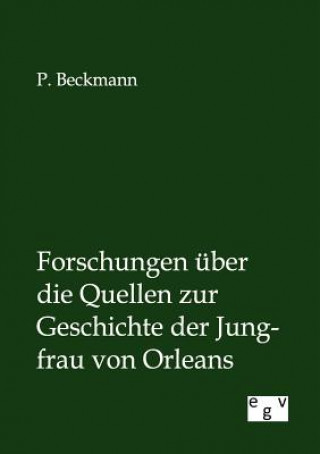 Könyv Forschungen uber die Quellen zur Geschichte der Jungfrau von Orleans P. Beckmann