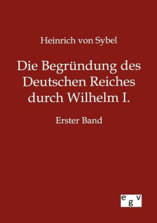 Könyv Begrundung des Deutschen Reiches durch Wilhelm I. Heinrich von Sybel