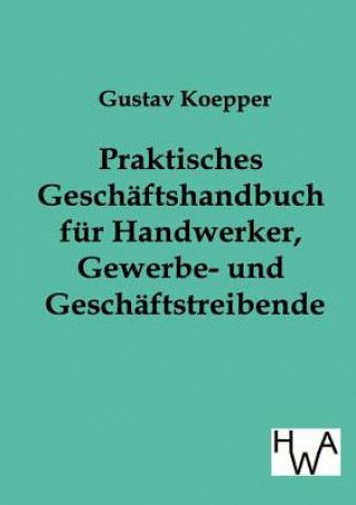 Kniha Praktisches Geschaftshandbuch fur Handwerker, Gewerbe- und Geschaftstreibende Gustav Koepper