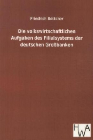 Kniha Die volkswirtschaftlichen Aufgaben des Filialsystems der deutschen Großbanken Friedrich Böttcher