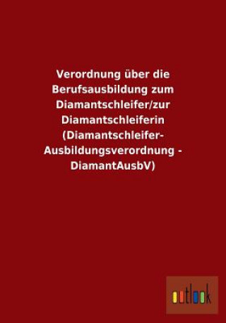 Книга Verordnung uber die Berufsausbildung zum Diamantschleifer/zur Diamantschleiferin (Diamantschleifer-Ausbildungsverordnung - DiamantAusbV) Ohne Autor