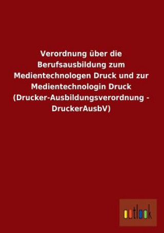 Kniha Verordnung Uber Die Berufsausbildung Zum Medientechnologen Druck Und Zur Medientechnologin Druck (Drucker-Ausbildungsverordnung - Druckerausbv) Ohne Autor