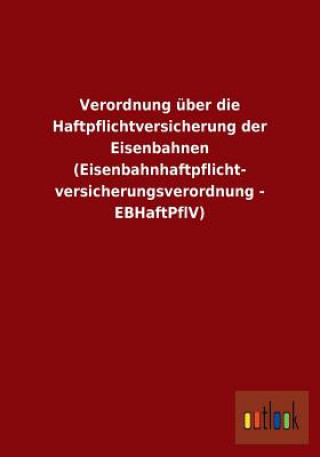 Kniha Verordnung uber die Haftpflichtversicherung der Eisenbahnen (Eisenbahnhaftpflicht- versicherungsverordnung - EBHaftPflV) Ohne Autor