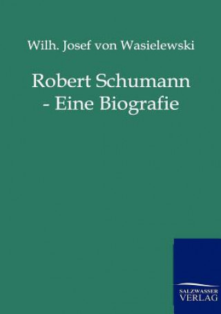 Könyv Robert Schumann - Eine Biografie Wilhelm Josef von Wasielewski