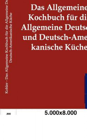 Könyv Allgemeine Kochbuch fur die Allgemeine Deutsche und Deutsch-Amerikanische Kuche Karl Kohler