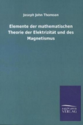 Könyv Elemente der mathematischen Theorie der Elektrizität und des Magnetismus Joseph J. Thomson