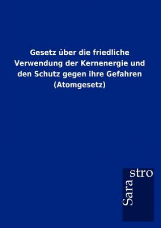 Könyv Gesetz uber die friedliche Verwendung der Kernenergie und den Schutz gegen ihre Gefahren (Atomgesetz) Sarastro Gmbh