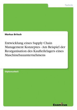 Kniha Entwicklung eines Supply Chain Management Konzeptes - Am Beispiel der Reorganisation des Kaufteilelagers eines Maschinebauunternehmens Markus Britsch